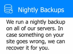 Nightly Backups - We Run a Nightly Backup on All of Our Servers. in Case Something on Your Site Goes Wrong, We Can Recover It for You